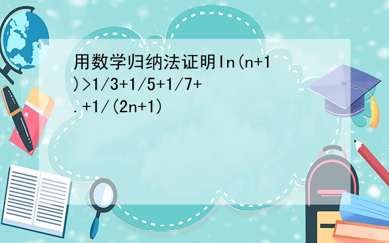 用数学归纳法证明In(n+1)>1/3+1/5+1/7+.+1/(2n+1)