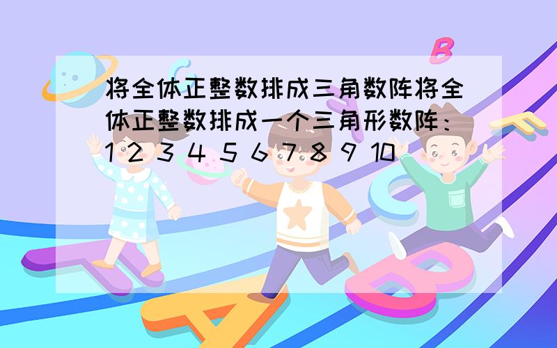 将全体正整数排成三角数阵将全体正整数排成一个三角形数阵：1 2 3 4 5 6 7 8 9 10 ．． ． ． ． ． ． 问100在哪