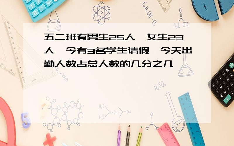 五二班有男生25人,女生23人,今有3名学生请假,今天出勤人数占总人数的几分之几