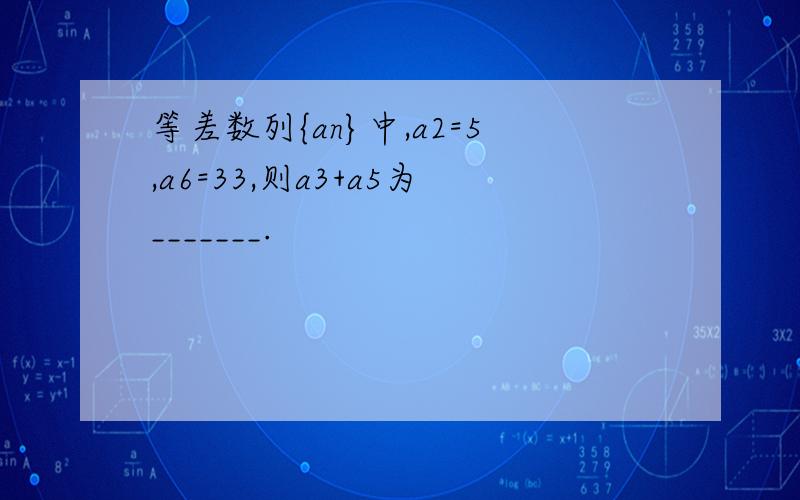 等差数列{an}中,a2=5,a6=33,则a3+a5为_______.