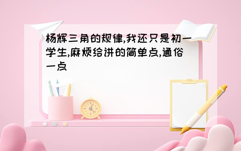 杨辉三角的规律,我还只是初一学生,麻烦给讲的简单点,通俗一点