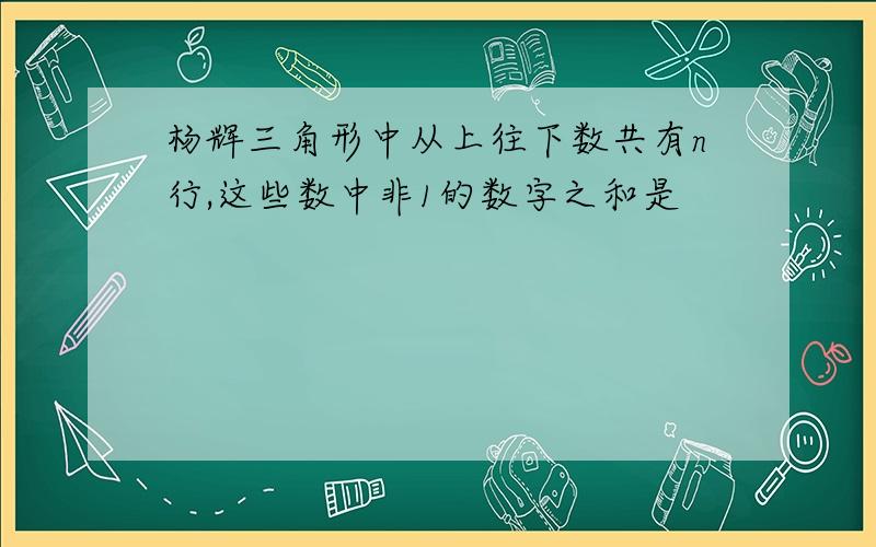 杨辉三角形中从上往下数共有n行,这些数中非1的数字之和是