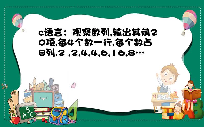 c语言：观察数列,输出其前20项,每4个数一行,每个数占8列.2 ,2,4,4,6,16,8…