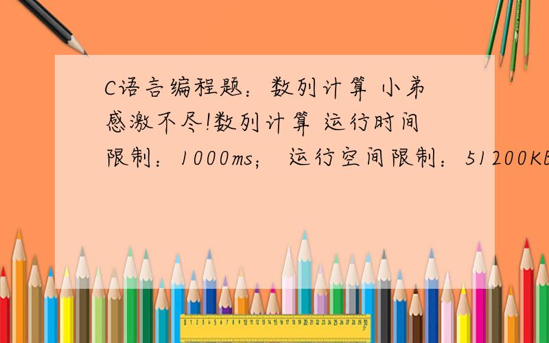 C语言编程题：数列计算 小弟感激不尽!数列计算 运行时间限制：1000ms； 运行空间限制：51200KB； 代码长度限制：2000000B 试题描述有数列定义如下：f(1)=f(2)=1,f(n)=f(n-1)+f(n-2)（n>=3）请计算数列