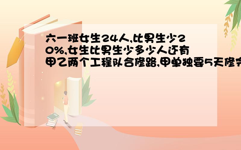 六一班女生24人,比男生少20%,女生比男生少多少人还有甲乙两个工程队合修路,甲单独要5天修完.乙单独5天完成1/3.余下两队和修,还要几天修完