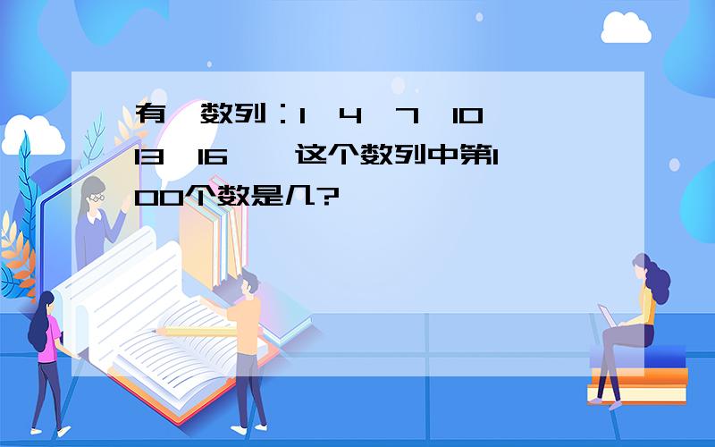 有一数列：1,4,7,10,13,16……这个数列中第100个数是几?