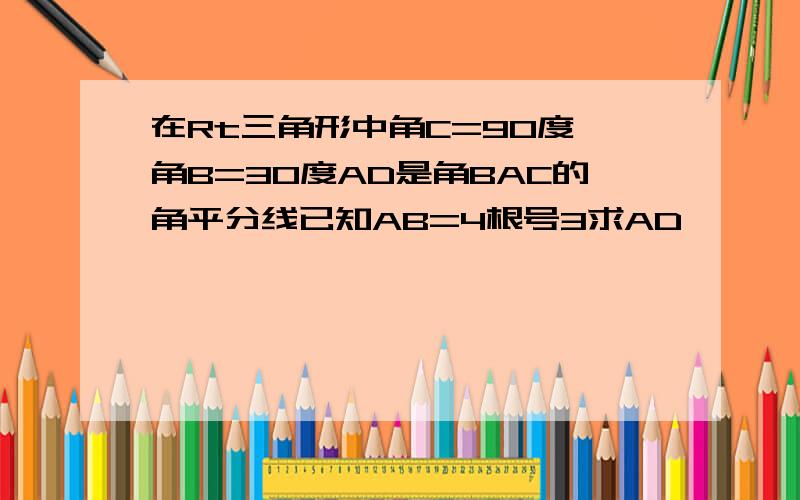 在Rt三角形中角C=90度,角B=30度AD是角BAC的角平分线已知AB=4根号3求AD