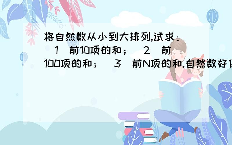 将自然数从小到大排列,试求：（1）前10项的和；（2）前100项的和；（3）前N项的和.自然数好像包括0的...