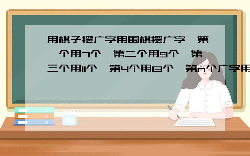 用棋子摆广字用围棋摆广字,第一个用7个,第二个用9个,第三个用11个,第4个用13个,第n个广字用多少个棋子?