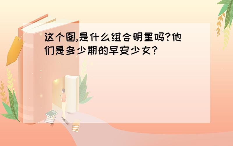 这个图,是什么组合明星吗?他们是多少期的早安少女?