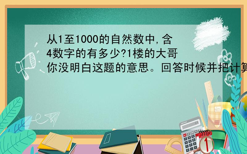 从1至1000的自然数中,含4数字的有多少?1楼的大哥 你没明白这题的意思。回答时候并把计算过程和公式说出来。4楼的大哥，400-500含4就有100个数呢