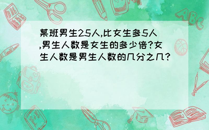 某班男生25人,比女生多5人,男生人数是女生的多少倍?女生人数是男生人数的几分之几?