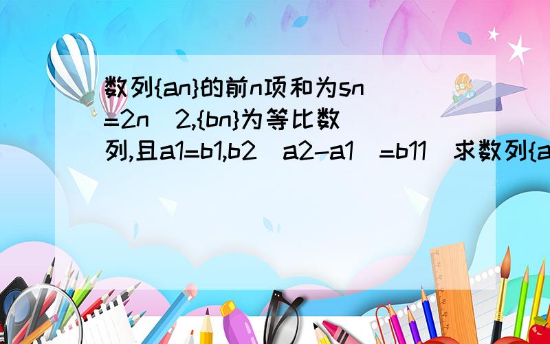 数列{an}的前n项和为sn=2n^2,{bn}为等比数列,且a1=b1,b2(a2-a1)=b11)求数列{an}和{bn}的通项公式 2）设Cn＝an/bn,求bn的前n项和Tn