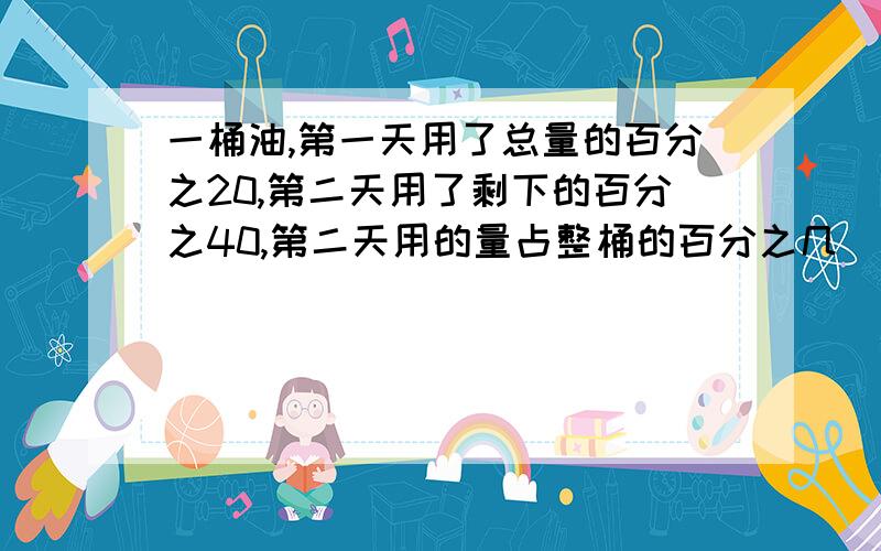 一桶油,第一天用了总量的百分之20,第二天用了剩下的百分之40,第二天用的量占整桶的百分之几