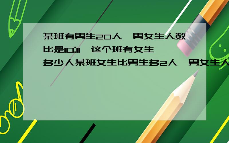 某班有男生20人,男女生人数比是10:11,这个班有女生多少人某班女生比男生多2人,男女生人数的比是10：11,这个班男女生各多少人列出算式 谢