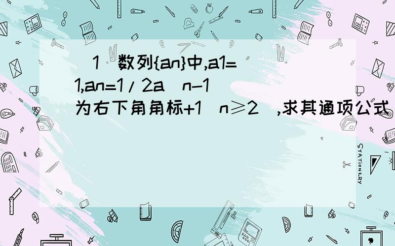 (1)数列{an}中,a1=1,an=1/2a(n-1)为右下角角标+1(n≥2),求其通项公式(2)设数列{an}中,an>0,2根号Sn=an+1,求其通项公式