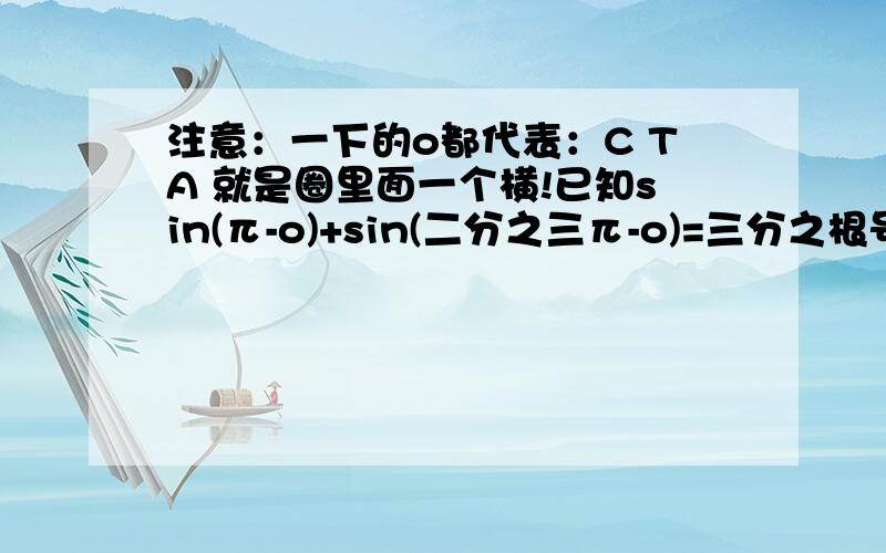 注意：一下的o都代表：C TA 就是圈里面一个横!已知sin(π-o)+sin(二分之三π-o)=三分之根号2（0小于等于o小于等于二分之π）求sino+cos(2π-o)的值