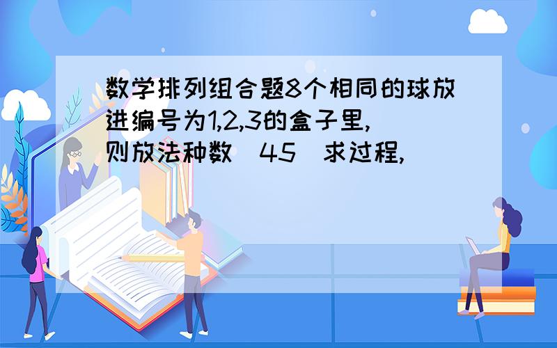 数学排列组合题8个相同的球放进编号为1,2,3的盒子里,则放法种数(45)求过程,