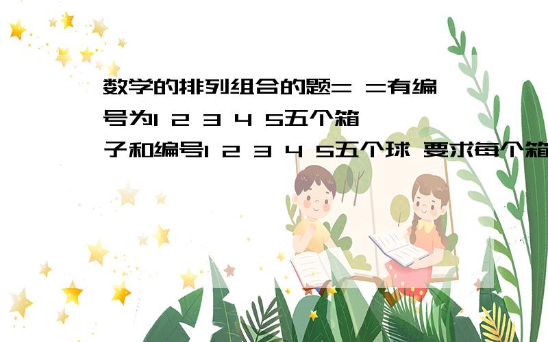 数学的排列组合的题= =有编号为1 2 3 4 5五个箱子和编号1 2 3 4 5五个球 要求每个箱子放一个球 球的编号和箱子的编号不同 一共有多少种情况?~