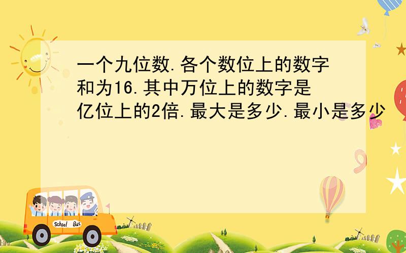 一个九位数.各个数位上的数字和为16.其中万位上的数字是亿位上的2倍.最大是多少.最小是多少