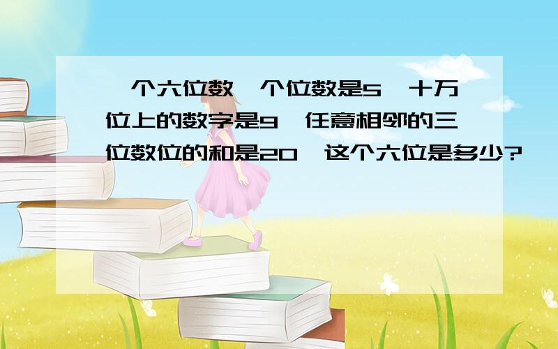 一个六位数,个位数是5,十万位上的数字是9,任意相邻的三位数位的和是20,这个六位是多少?