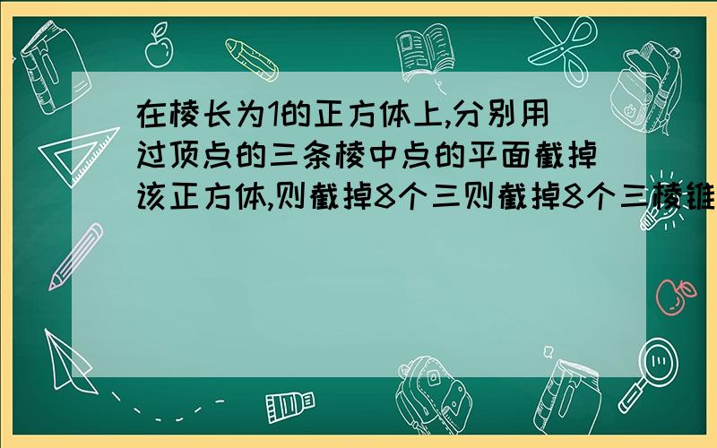 在棱长为1的正方体上,分别用过顶点的三条棱中点的平面截掉该正方体,则截掉8个三则截掉8个三棱锥后，剩下的几何体的体积？呵呵