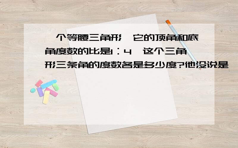 一个等腰三角形,它的顶角和底角度数的比是1：4,这个三角形三条角的度数各是多少度?他没说是一个底角啊！