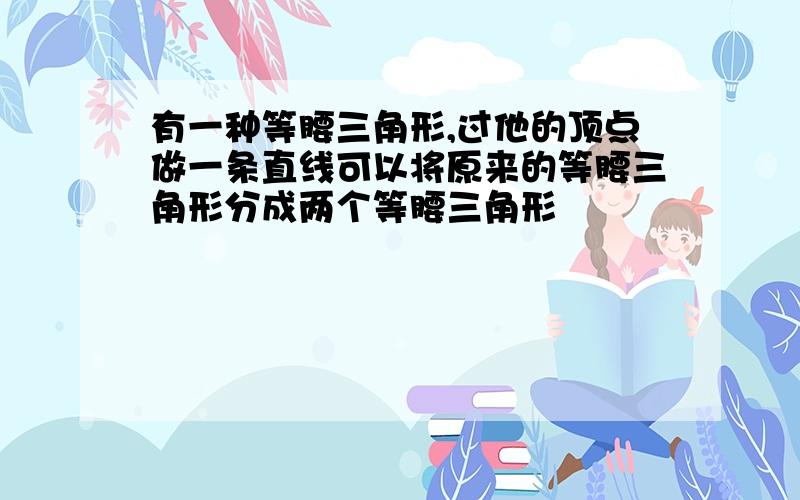 有一种等腰三角形,过他的顶点做一条直线可以将原来的等腰三角形分成两个等腰三角形