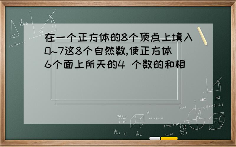 在一个正方体的8个顶点上填入0~7这8个自然数,使正方体6个面上所天的4 个数的和相