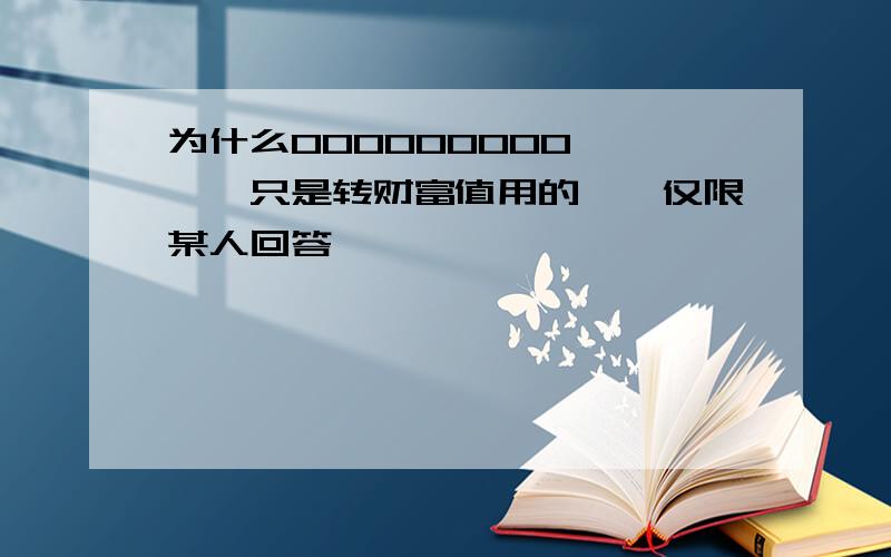 为什么000000000呃呃呃,只是转财富值用的呃,仅限某人回答