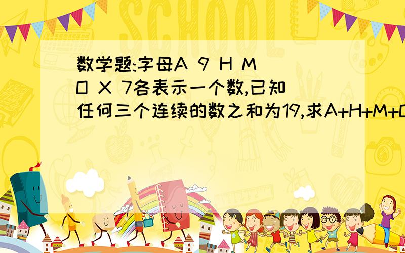 数学题:字母A 9 H M O X 7各表示一个数,已知任何三个连续的数之和为19,求A+H+M+O的值.字母A 9 H M O X 7各表示一个数,已知任何三个连续的数之和为19,求A+H+M+O的值.     在线等待!是字母O