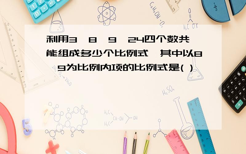 利用3,8,9,24四个数共能组成多少个比例式,其中以8,9为比例内项的比例式是( )