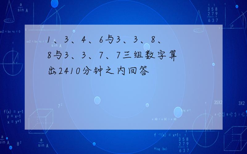 1、3、4、6与3、3、8、8与3、3、7、7三组数字算出2410分钟之内回答