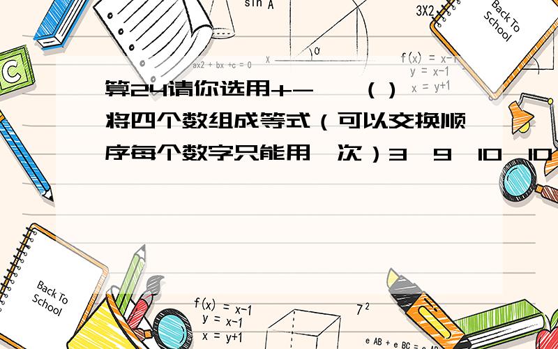 算24请你选用+-×÷( )将四个数组成等式（可以交换顺序每个数字只能用一次）3,9,10,10 ＝24