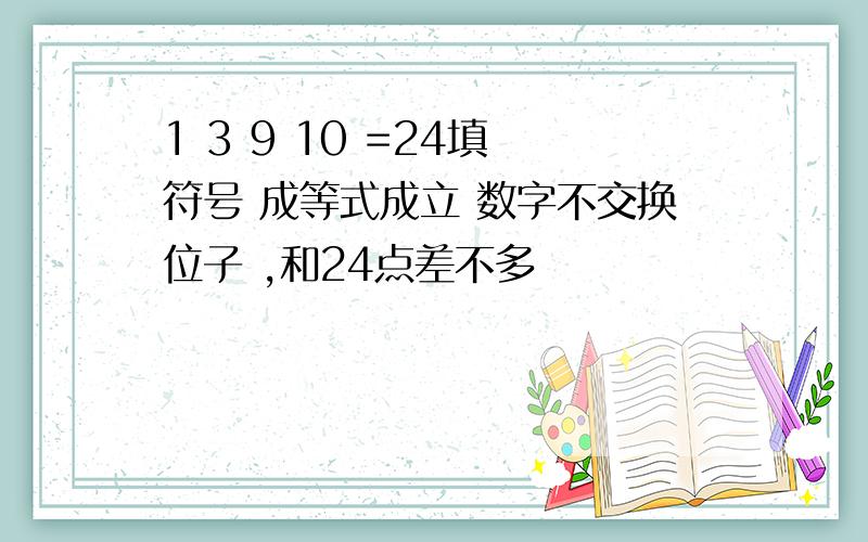 1 3 9 10 =24填 符号 成等式成立 数字不交换位子 ,和24点差不多