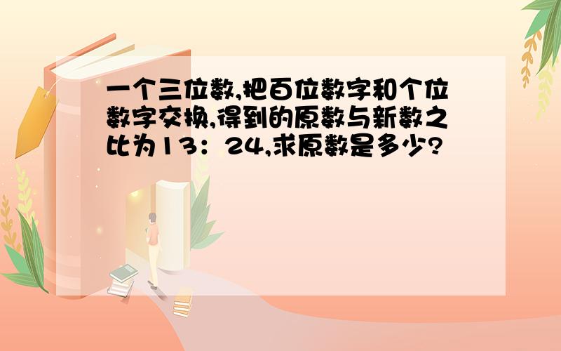 一个三位数,把百位数字和个位数字交换,得到的原数与新数之比为13：24,求原数是多少?