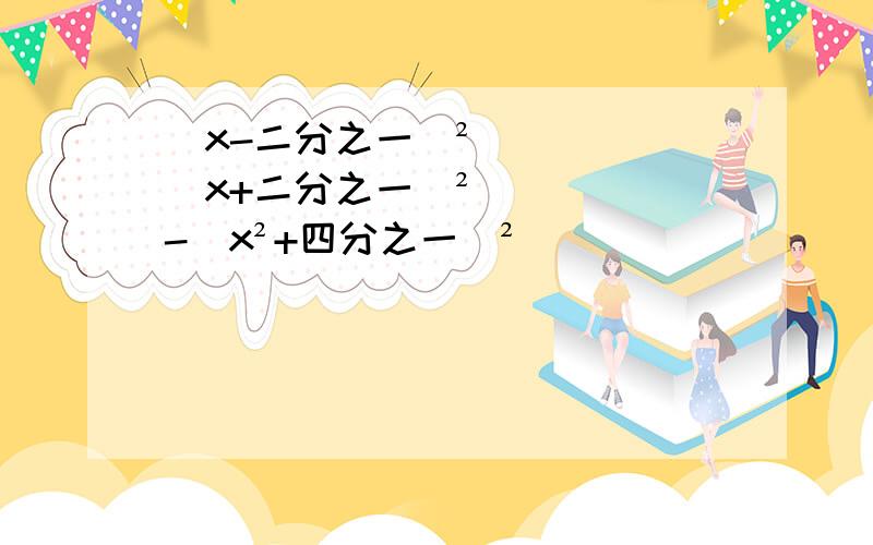 （x-二分之一）²（x+二分之一）²-（x²+四分之一）²