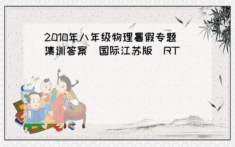 2010年八年级物理暑假专题集训答案（国际江苏版）RT