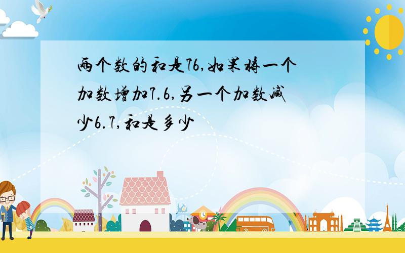 两个数的和是76,如果将一个加数增加7.6,另一个加数减少6.7,和是多少