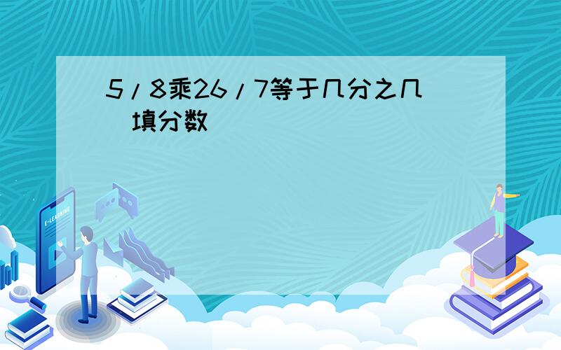 5/8乘26/7等于几分之几（填分数）