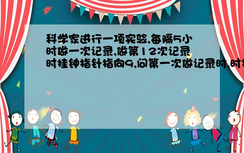 科学家进行一项实验,每隔5小时做一次记录,做第12次记录时挂钟指针指向9,问第一次做记录时,时针指向几