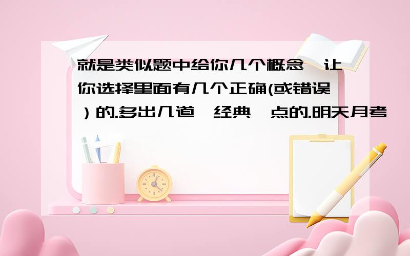 就是类似题中给你几个概念,让你选择里面有几个正确(或错误）的.多出几道,经典一点的.明天月考,