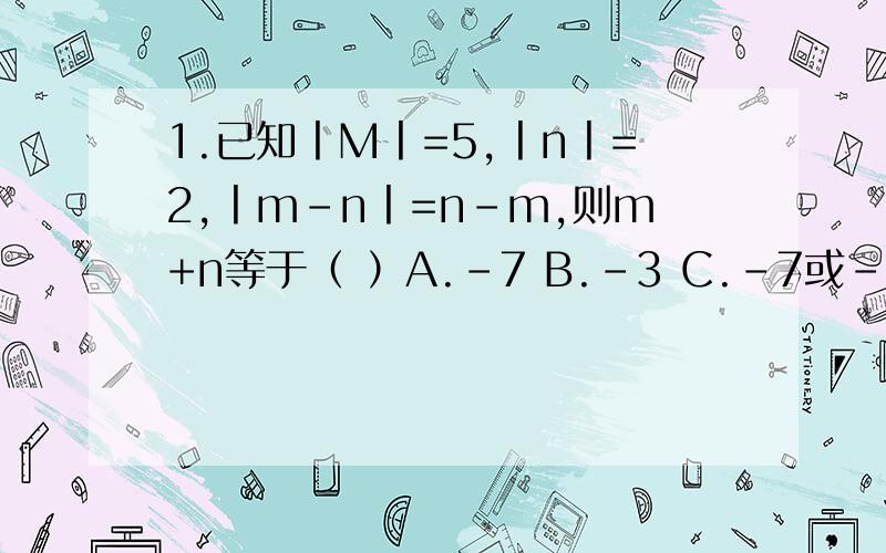 1.已知丨M丨=5,丨n丨=2,丨m-n丨=n-m,则m+n等于（ ）A.-7 B.-3 C.-7或-3 D.以上都不对2.（-0.125）的2007次方X(-8)的2008次方 的值为（ ）A.-4 B.4 C.8 D.-83.下列不等式正确的是（ ）A.-2/3＜-3/4 B.丨-1/6丨＜丨3/11