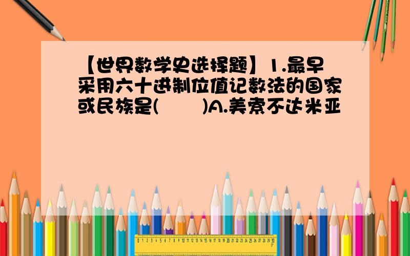 【世界数学史选择题】1.最早采用六十进制位值记数法的国家或民族是(       )A.美索不达米亚                                             B.埃及C.印度                                                           D.中国2