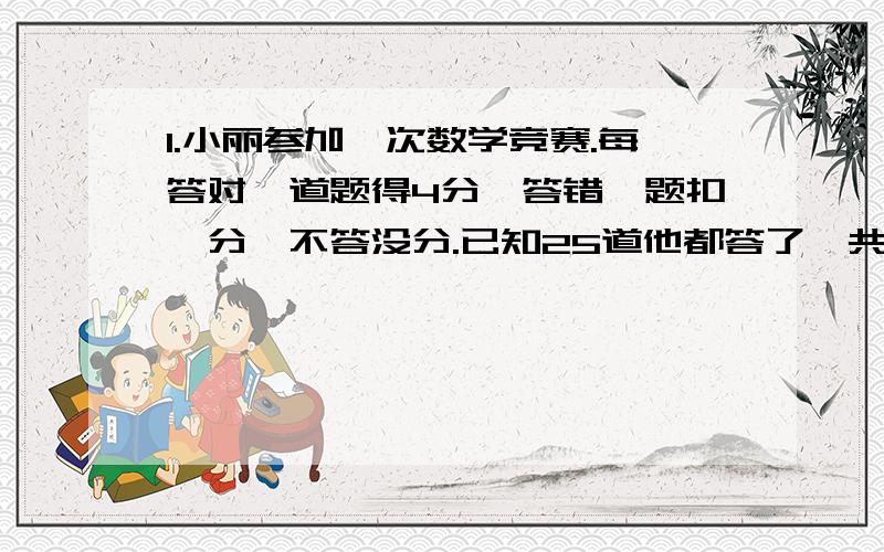 1.小丽参加一次数学竞赛.每答对一道题得4分,答错一题扣一分,不答没分.已知25道他都答了,共得80分.小丽答对了几道2.甲.乙两个车站相距236千米,一列快车从甲站开出,速度为62千米/时,一列慢车