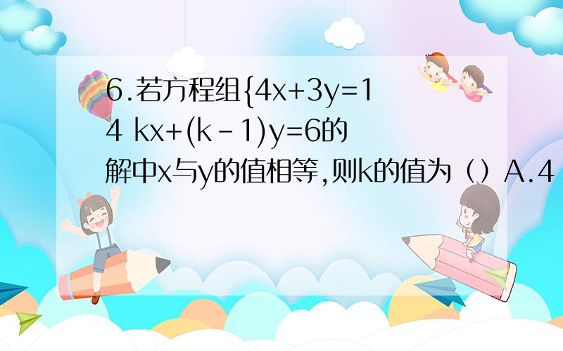 6.若方程组{4x+3y=14 kx+(k-1)y=6的解中x与y的值相等,则k的值为（）A.4 B.3 C.2 D.17.若{4x+5y=5 5x+4y=7,则x+y的值是（）A.12 B.-2 C.4/3 D.3/48.若关于x,y的二元一次方程组{x+y=5k x-y=9k的解也是二元一次方程2x+3y=6