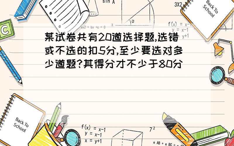 某试卷共有20道选择题,选错或不选的扣5分,至少要选对多少道题?其得分才不少于80分