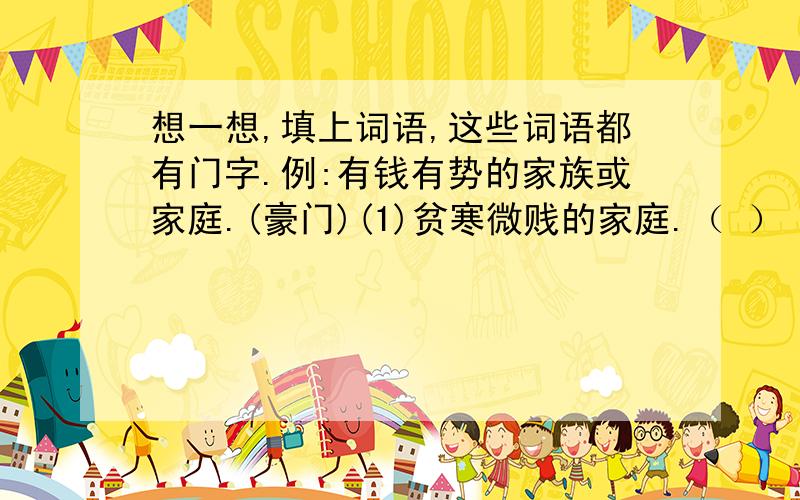 想一想,填上词语,这些词语都有门字.例:有钱有势的家族或家庭.(豪门)(1)贫寒微贱的家庭.（ ）