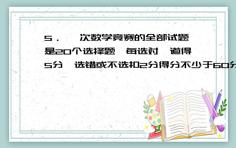 5． 一次数学竞赛的全部试题是20个选择题,每选对一道得5分,选错或不选扣2分得分不少于60分的同学可获得复赛权,参加复赛的同学至少选对几道?