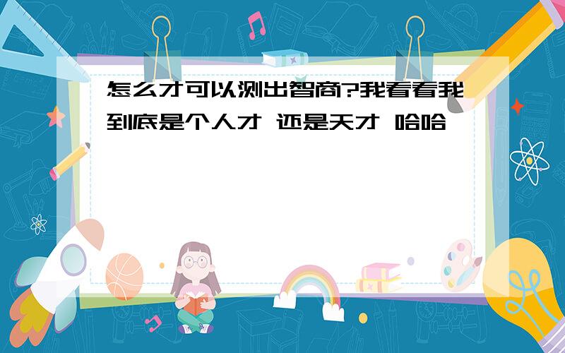 怎么才可以测出智商?我看看我到底是个人才 还是天才 哈哈